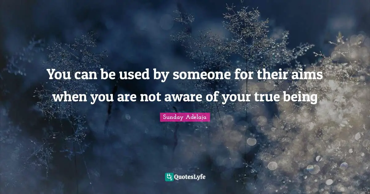 You can be used by someone for their aims when you are not aware of your true being