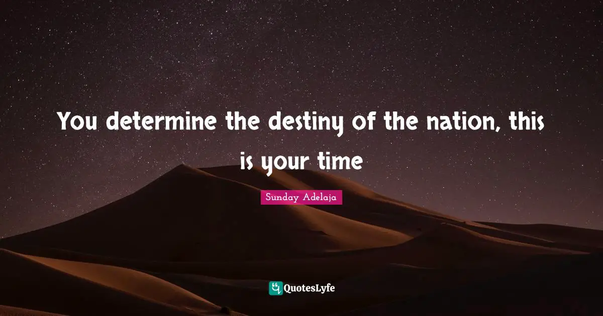 You determine the destiny of the nation, this is your time
