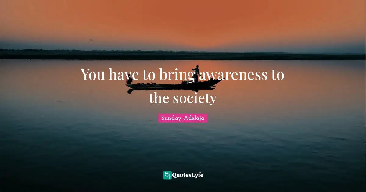 You have to bring awareness to the society