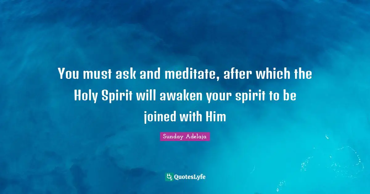 You must ask and meditate, after which the Holy Spirit will awaken your spirit to be joined with Him