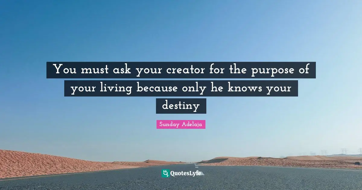 You must ask your creator for the purpose of your living because only he knows your destiny