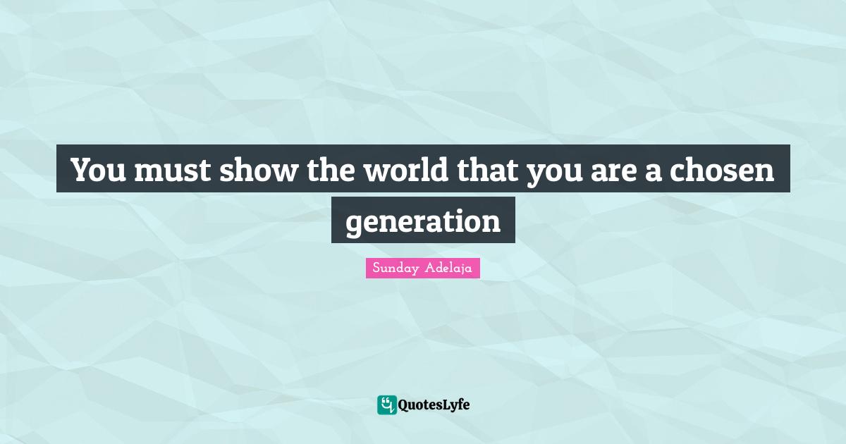 You must show the world that you are a chosen generation