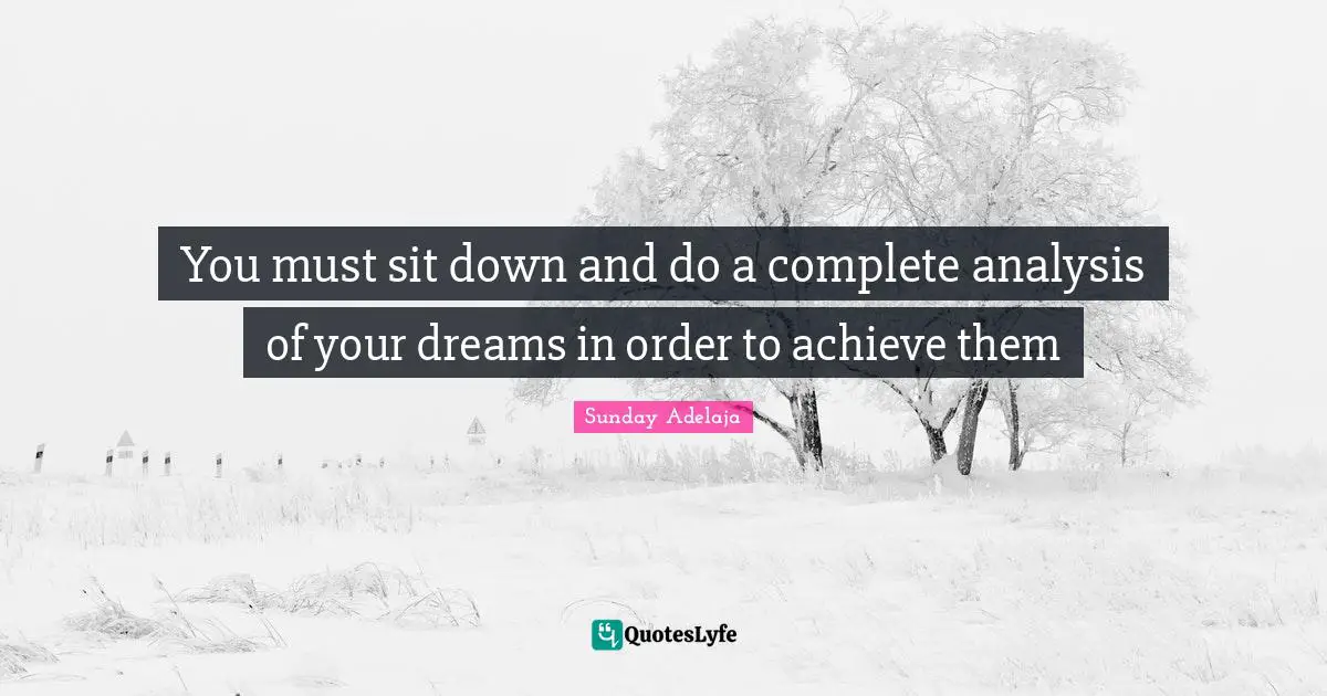 You must sit down and do a complete analysis of your dreams in order to achieve them