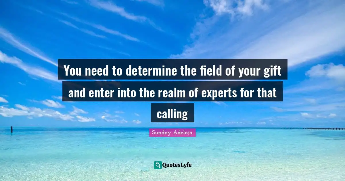 You need to determine the field of your gift and enter into the realm of experts for that calling