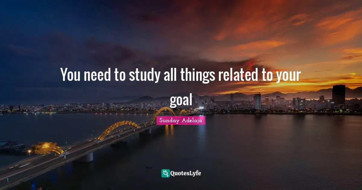 You need to study all things related to your goal