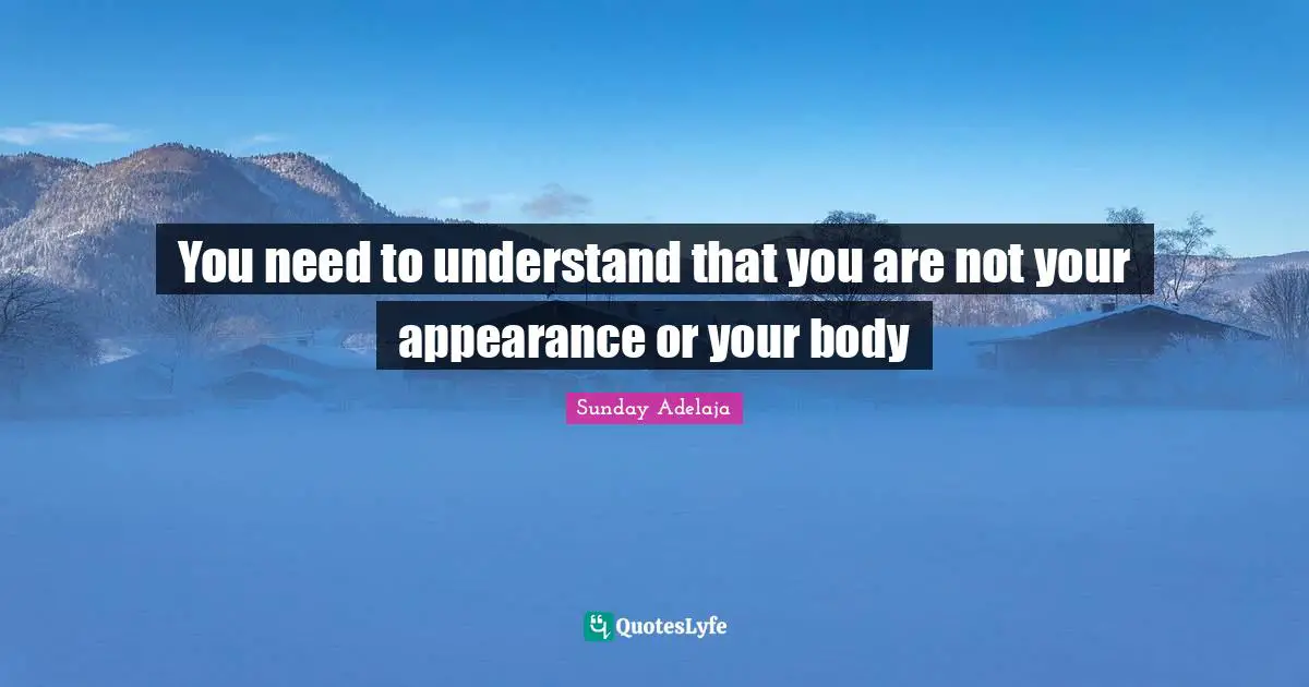 You need to understand that you are not your appearance or your body