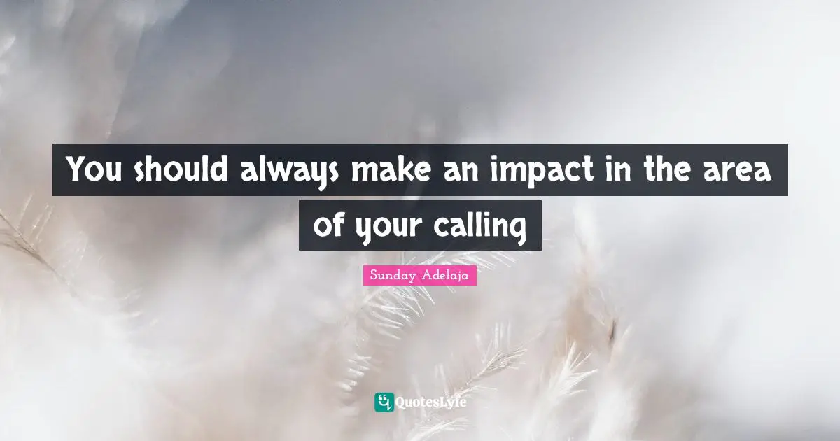 You should always make an impact in the area of your calling