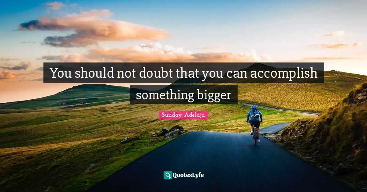 Purpose Goals Quotes: "You should not doubt that you can accomplish something bigger"