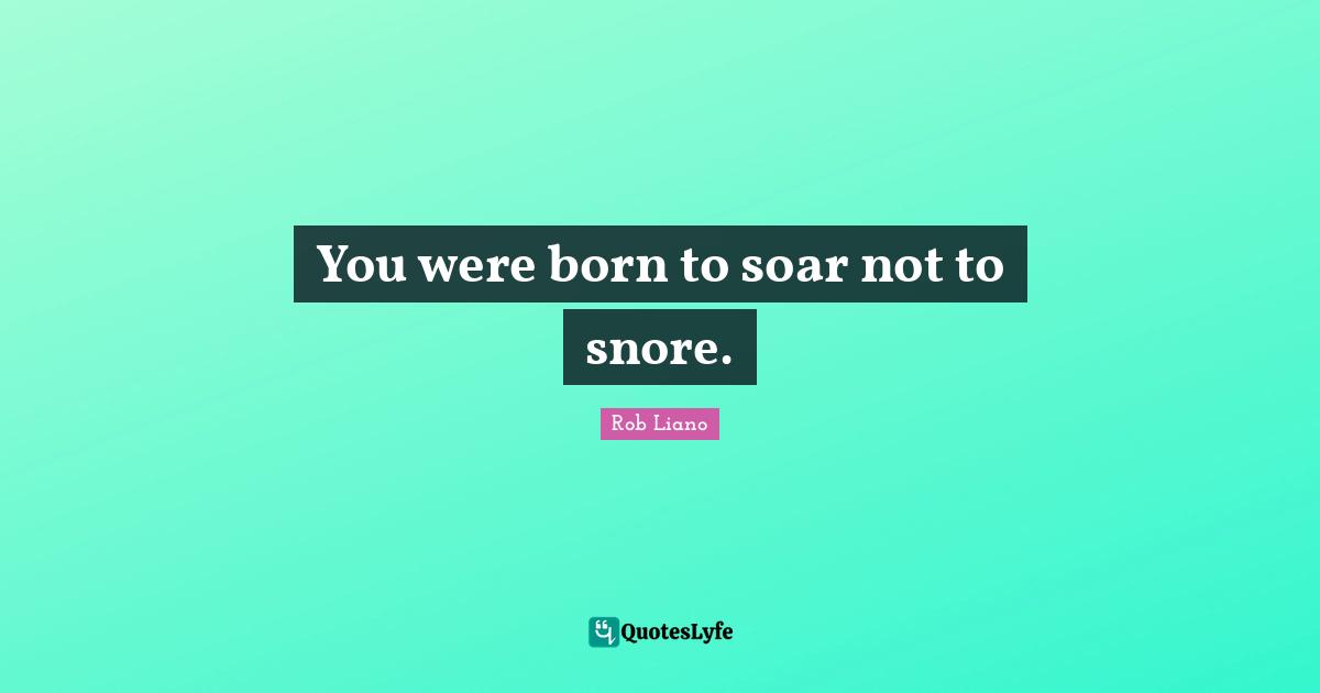 You were born to soar not to snore.