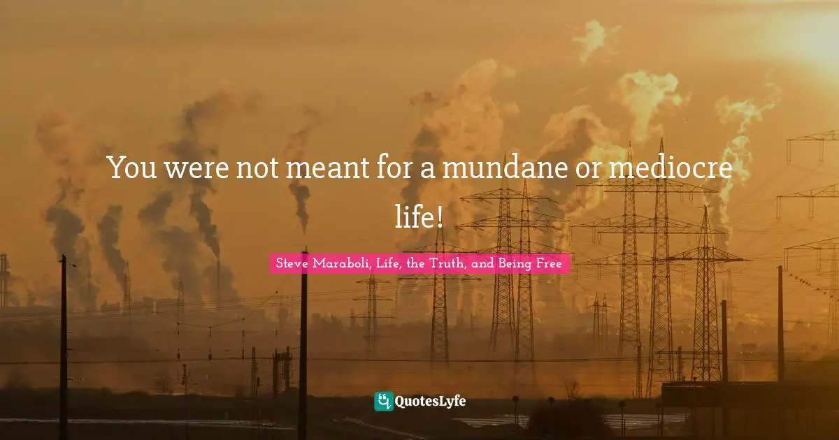 You were not meant for a mundane or mediocre life!