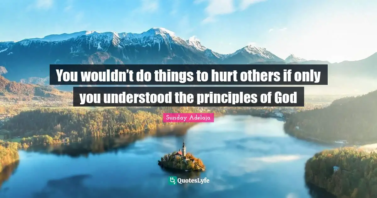 You wouldn’t do things to hurt others if only you understood the principles of God