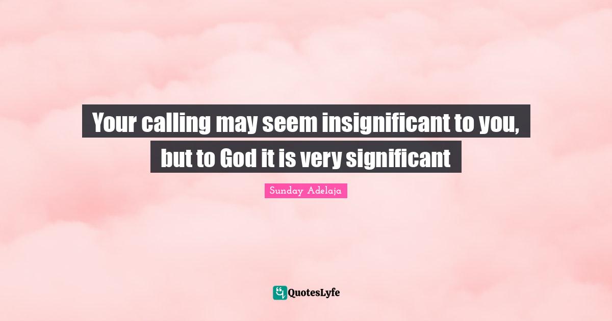 Your calling may seem insignificant to you, but to God it is very significant