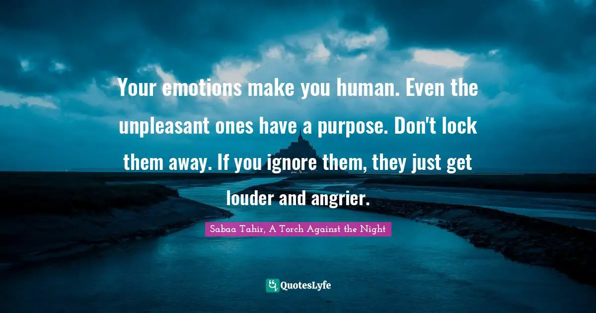 Your emotions make you human. Even the unpleasant ones have a purpose. Don't lock them away. If you ignore them, they just get louder and angrier.