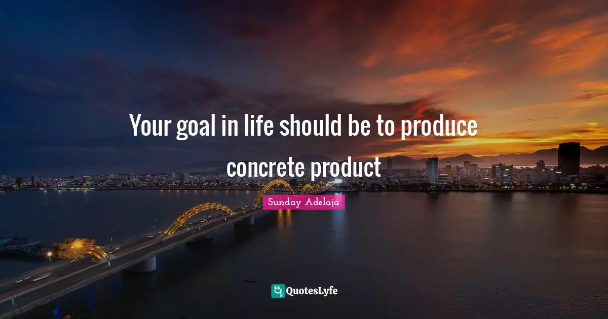 Your goal in life should be to produce concrete product