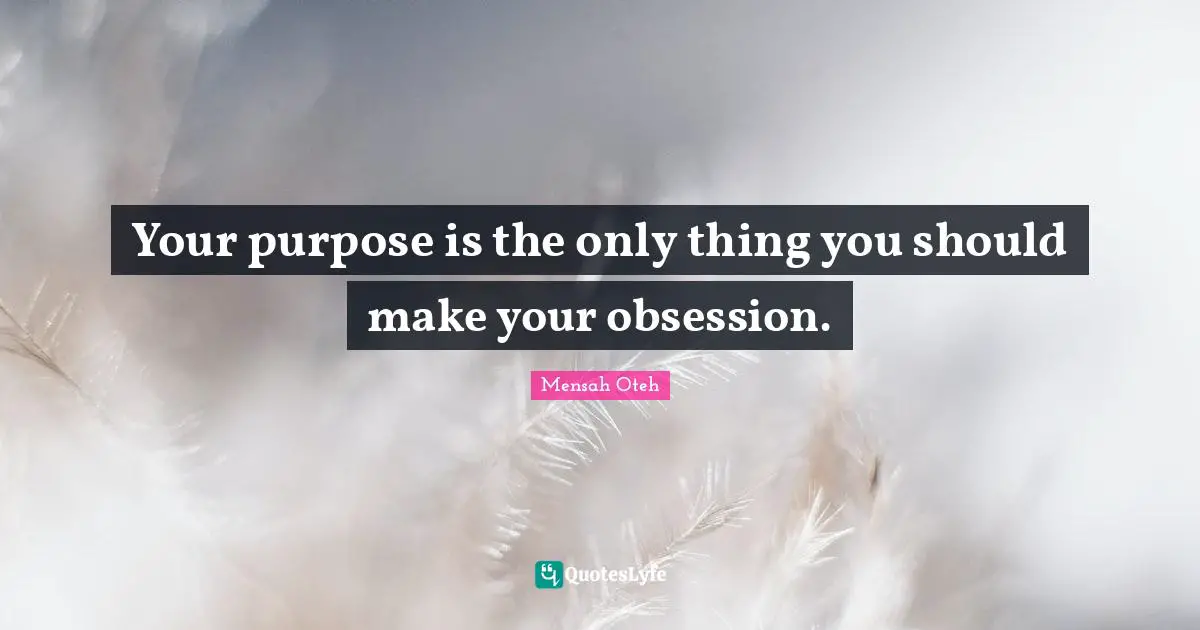 Your purpose is the only thing you should make your obsession.