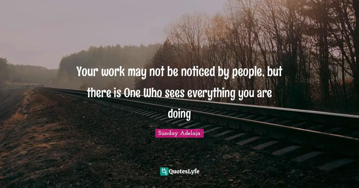 Your work may not be noticed by people, but there is One Who sees everything you are doing