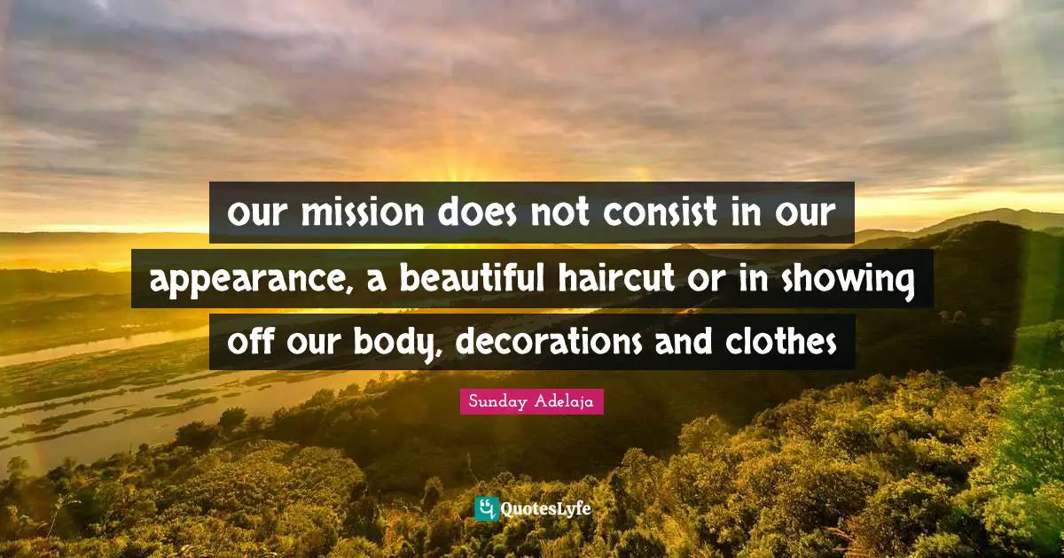 our mission does not consist in our appearance, a beautiful haircut or in showing off our body, decorations and clothes