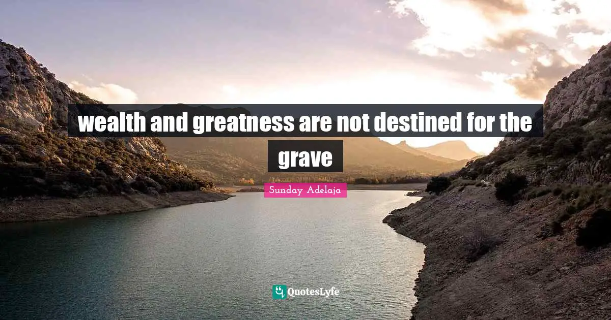 wealth and greatness are not destined for the grave