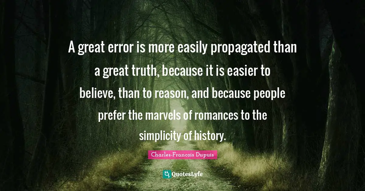 A great error is more easily propagated than a great truth, because it is easier to believe, than to reason, and because people prefer the marvels of romances to the simplicity of history.
