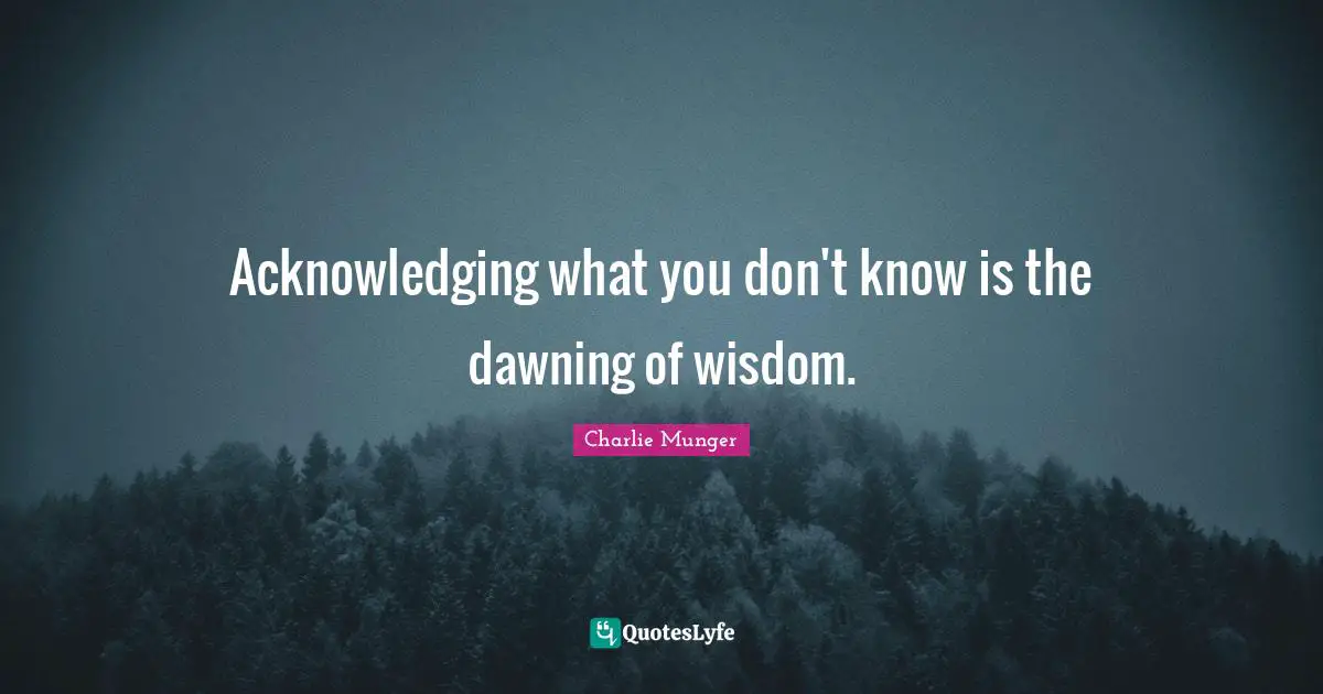Acknowledging what you don't know is the dawning of wisdom.