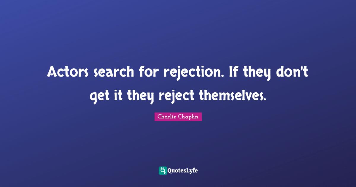 Actors search for rejection. If they don't get it they reject themselves.