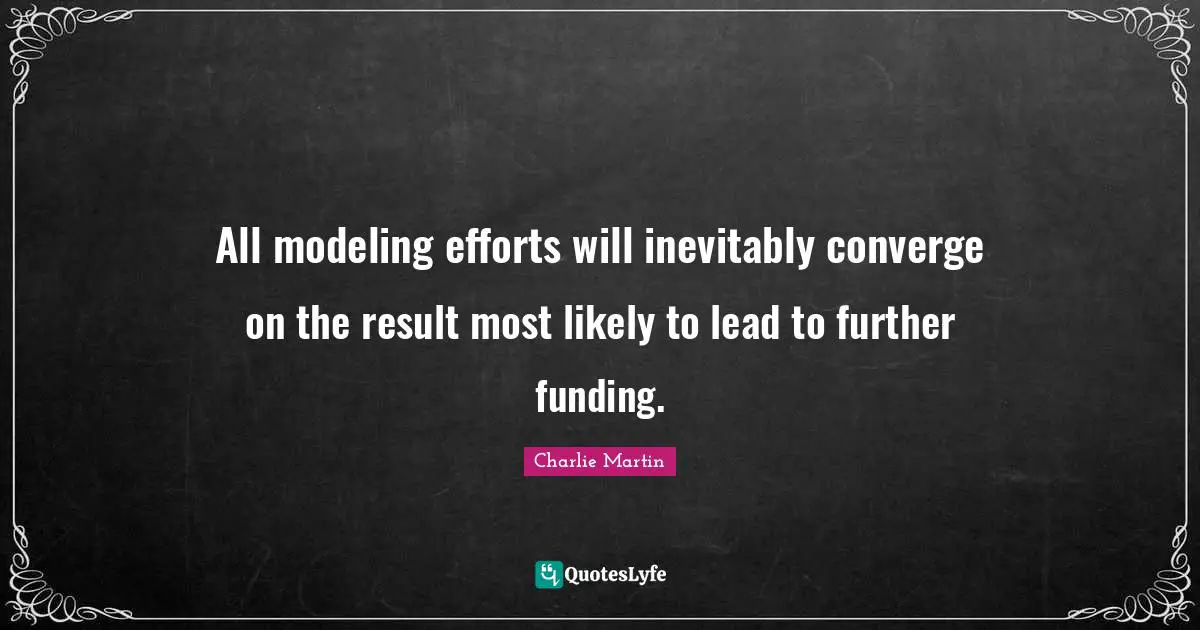All modeling efforts will inevitably converge on the result most likely to lead to further funding.