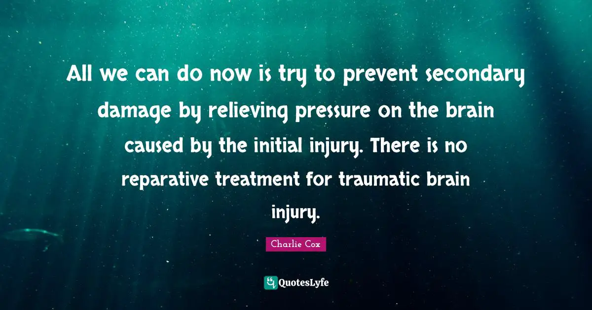 All we can do now is try to prevent secondary damage by relieving pressure on the brain caused by the initial injury. There is no reparative treatment for traumatic brain injury.