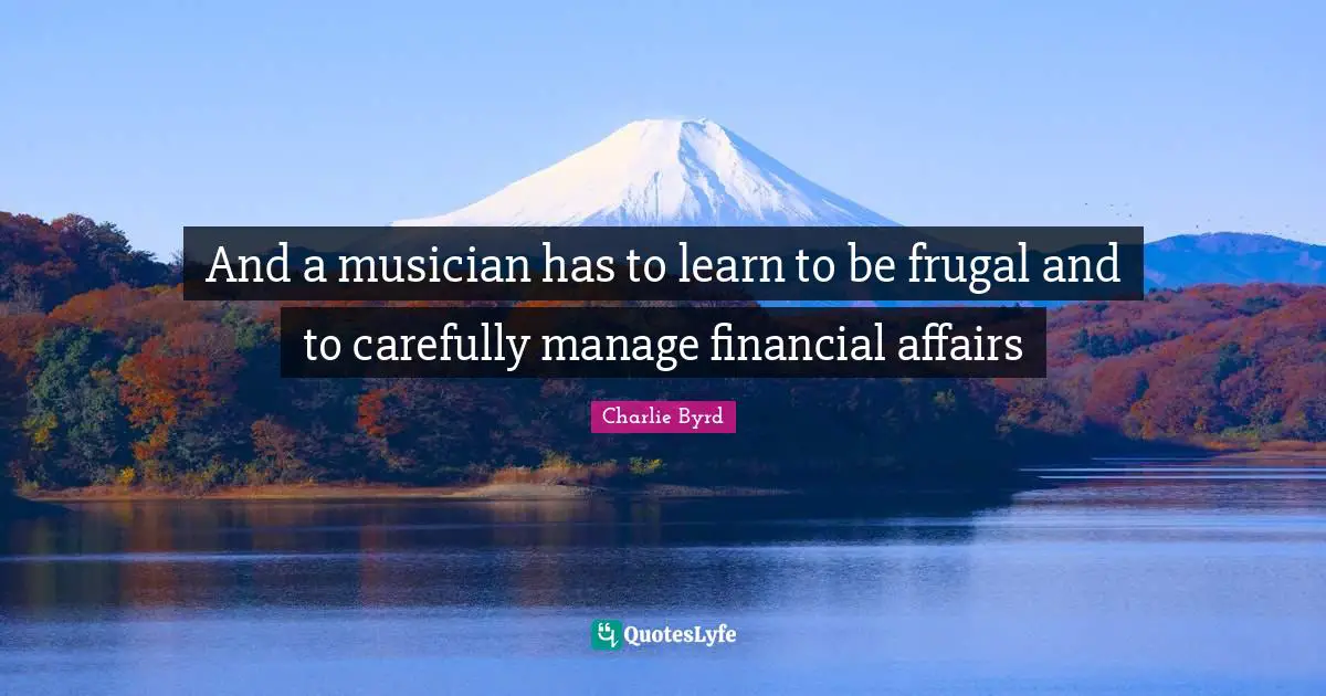 And a musician has to learn to be frugal and to carefully manage financial affairs
