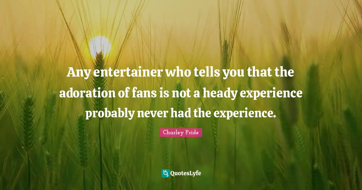 Any entertainer who tells you that the adoration of fans is not a heady experience probably never had the experience.