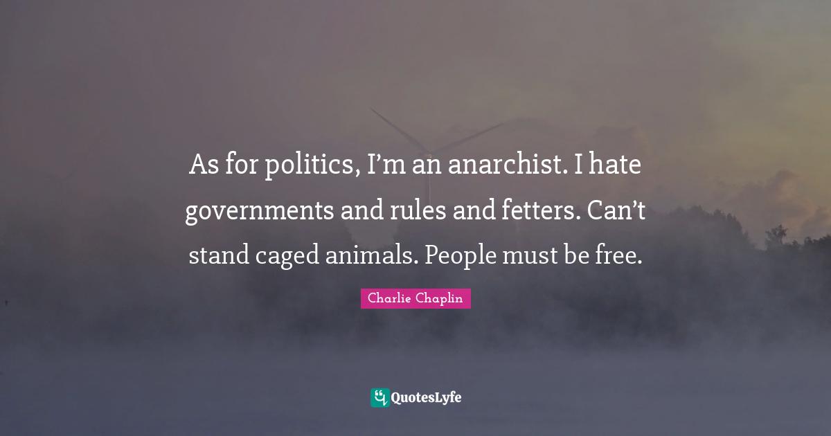 Animal Quotes: "As for politics, I’m an anarchist. I hate governments and rules and fetters. Can’t stand caged animals. People must be free."