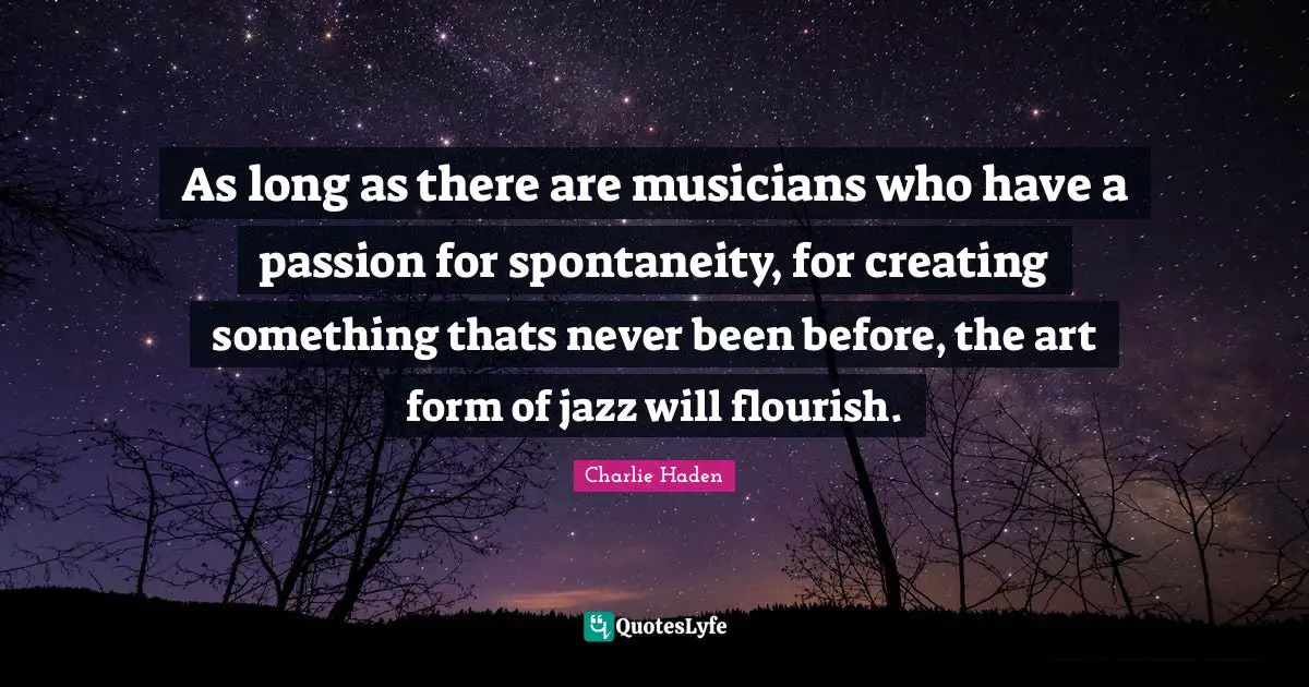 Spontaneity Quotes: "As long as there are musicians who have a passion for spontaneity, for creating something thats never been before, the art form of jazz will flourish."