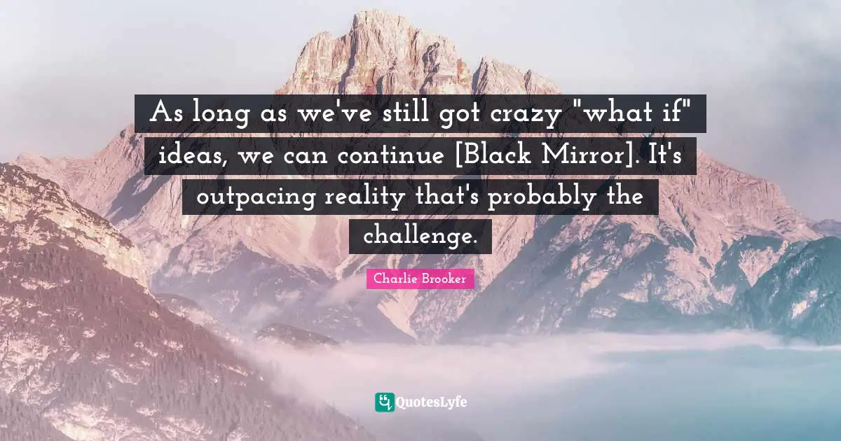 Charlie Brooker Quotes: "As long as we've still got crazy "what if" ideas, we can continue [Black Mirror]. It's outpacing reality that's probably the challenge."