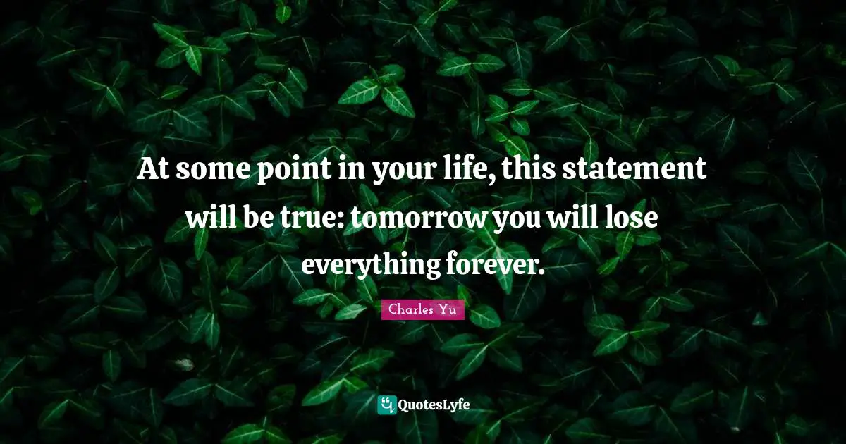 At some point in your life, this statement will be true: tomorrow you will lose everything forever.