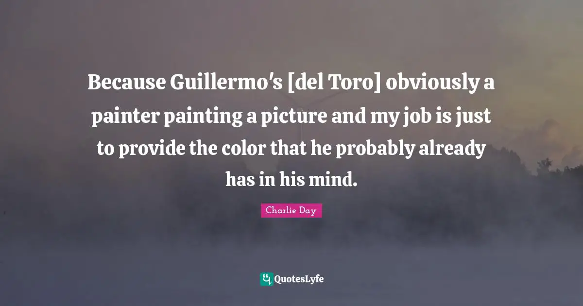 Because Guillermo's [del Toro] obviously a painter painting a picture and my job is just to provide the color that he probably already has in his mind.