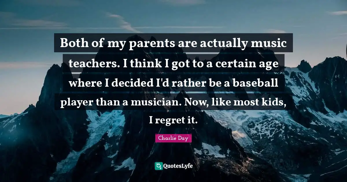 Both of my parents are actually music teachers. I think I got to a certain age where I decided I'd rather be a baseball player than a musician. Now, like most kids, I regret it.