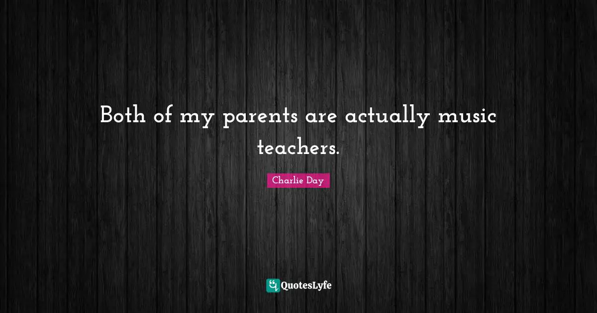 Both of my parents are actually music teachers.