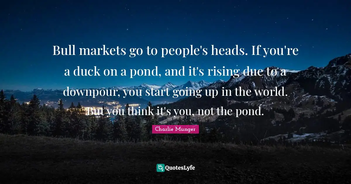 Rising Quotes: "Bull markets go to people's heads. If you're a duck on a pond, and it's rising due to a downpour, you start going up in the world. But you think it's you, not the pond."