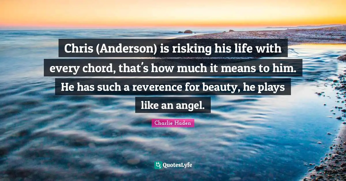 Chris (Anderson) is risking his life with every chord, that's how much it means to him. He has such a reverence for beauty, he plays like an angel.