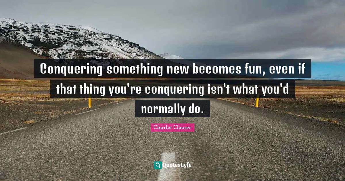 Charlie Clouser Quotes: "Conquering something new becomes fun, even if that thing you're conquering isn't what you'd normally do."