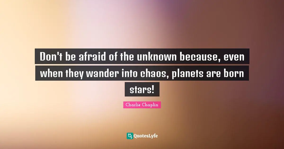 Planets Quotes: "Don't be afraid of the unknown because, even when they wander into chaos, planets are born stars!"