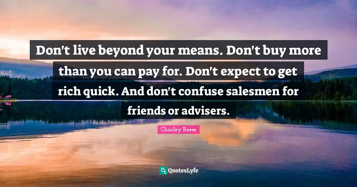 Don't live beyond your means. Don't buy more than you can pay for. Don't expect to get rich quick. And don't confuse salesmen for friends or advisers.