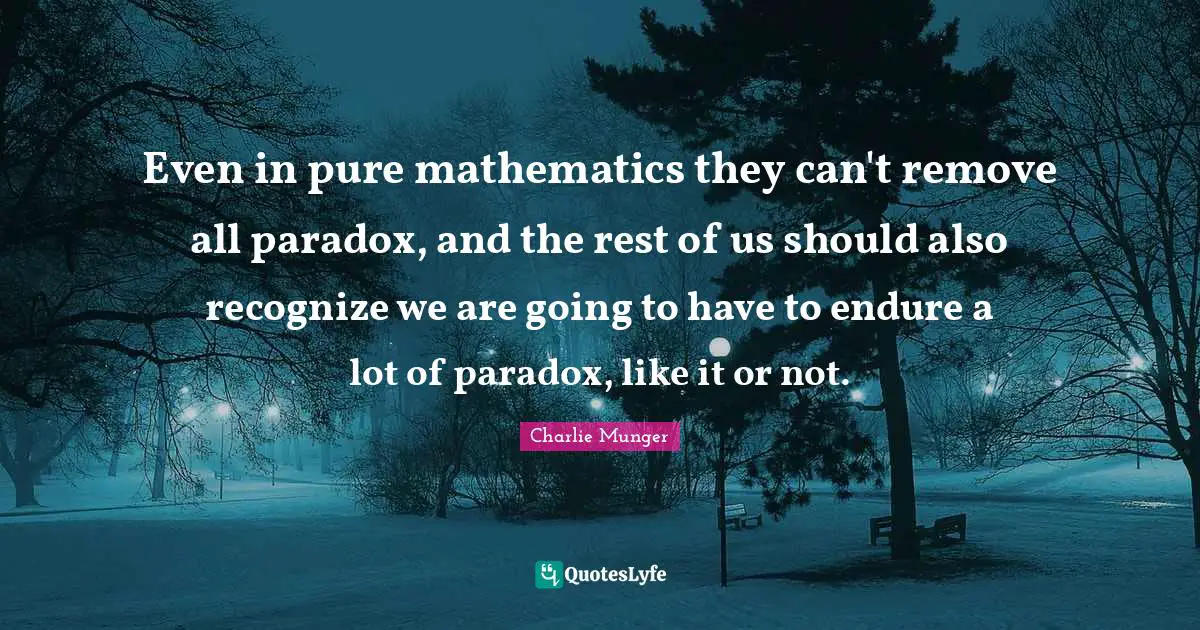 Even in pure mathematics they can't remove all paradox, and the rest of us should also recognize we are going to have to endure a lot of paradox, like it or not.