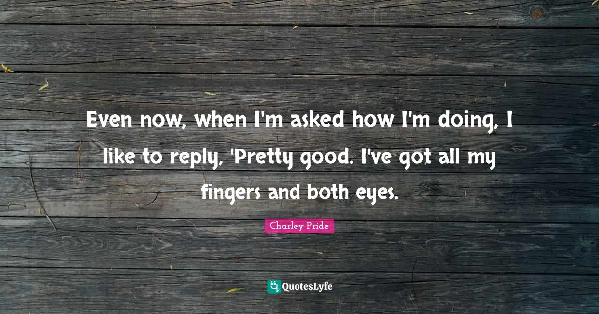 Even now, when I'm asked how I'm doing, I like to reply, 'Pretty good. I've got all my fingers and both eyes.