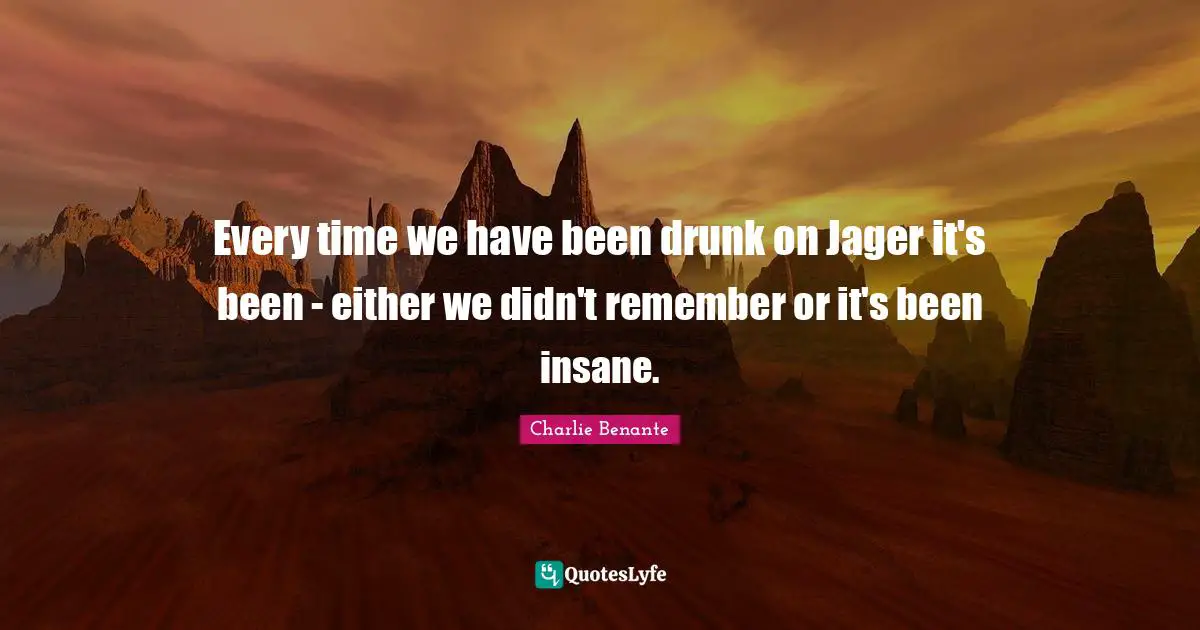 Every time we have been drunk on Jager it's been - either we didn't remember or it's been insane.