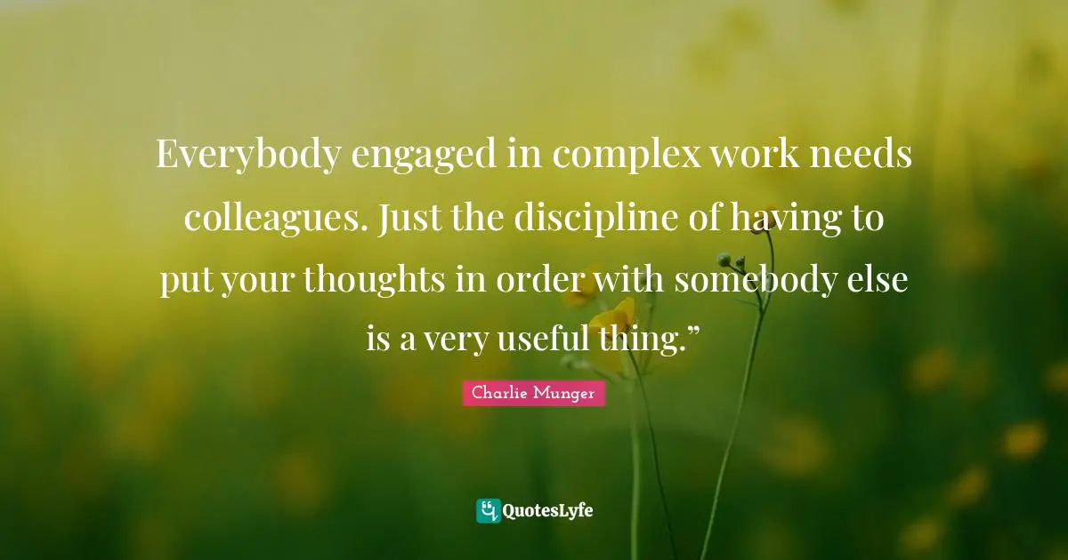 Everybody engaged in complex work needs colleagues. Just the discipline of having to put your thoughts in order with somebody else is a very useful thing.”