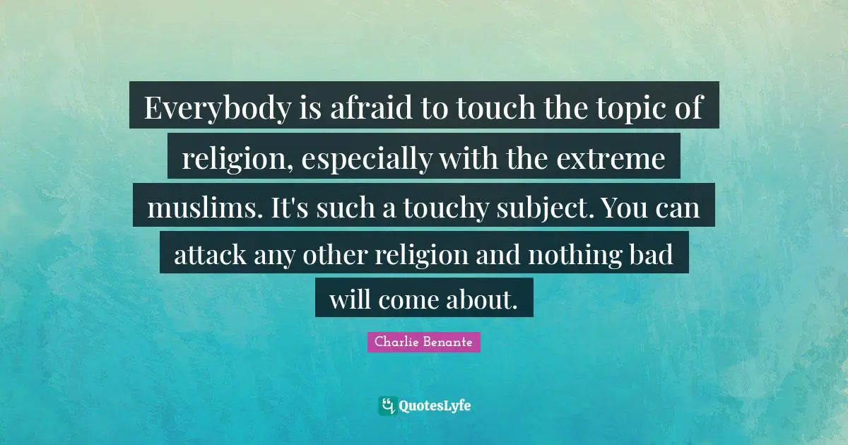 Everybody is afraid to touch the topic of religion, especially with the extreme muslims. It's such a touchy subject. You can attack any other religion and nothing bad will come about.