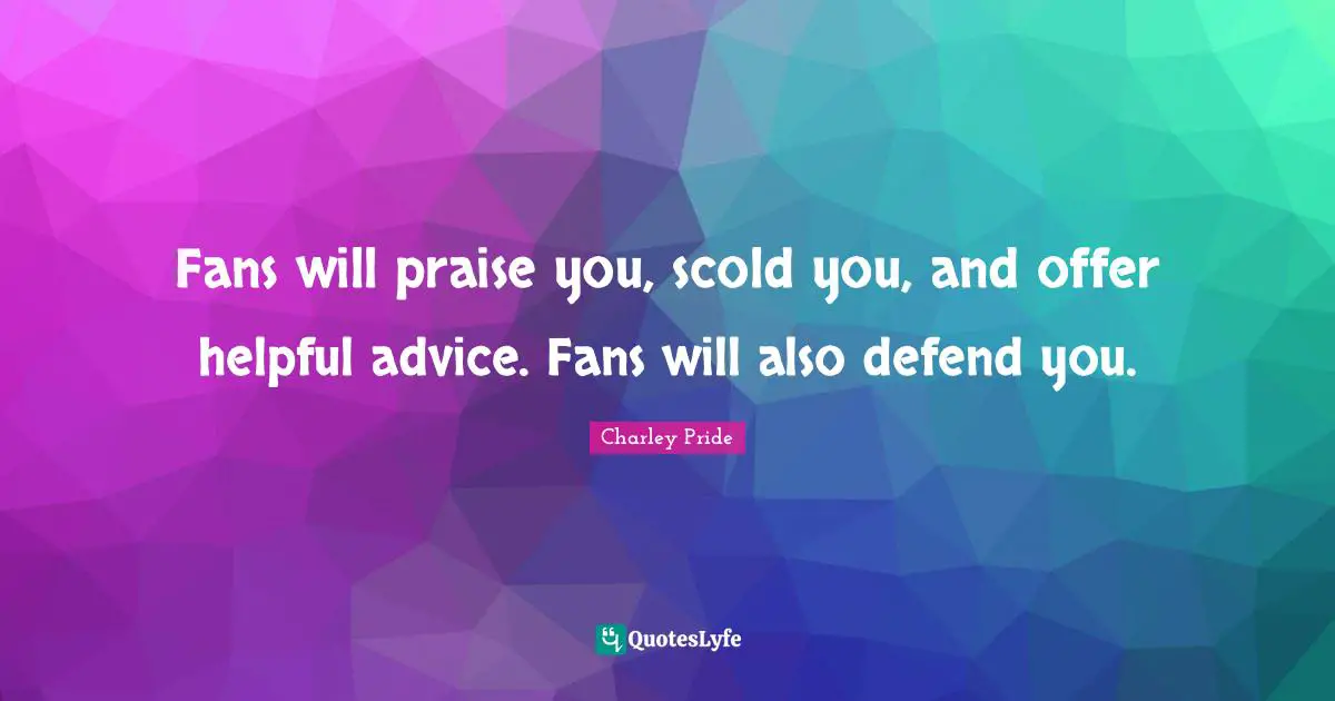 Fans will praise you, scold you, and offer helpful advice. Fans will also defend you.