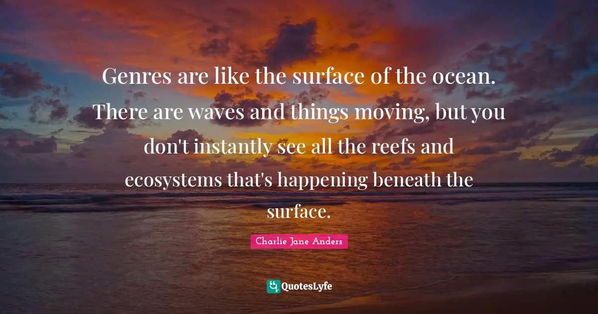 Genres are like the surface of the ocean. There are waves and things moving, but you don't instantly see all the reefs and ecosystems that's happening beneath the surface.