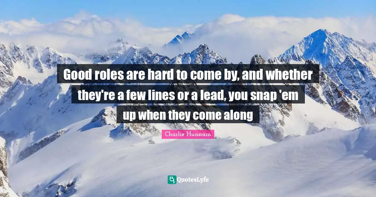 Good roles are hard to come by, and whether they're a few lines or a lead, you snap 'em up when they come along