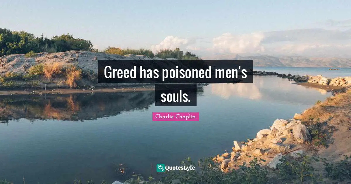 Greed has poisoned men's souls.